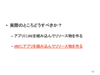 •  実際のところどうすべきか？	
  
– アプリにJREを組み込んでリリース物を作る	
  
– JREにアプリを組み込んでリリース物を作る	
16	
 