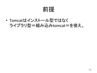 前提	
•  Tomcatはインストール型ではなく	
  
ライブラリ型＝組み込みtomcat＝を使え。	
19	
 