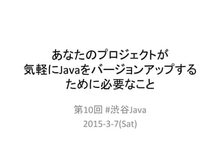 あなたのプロジェクトが	
  
気軽にJavaをバージョンアップする
ために必要なこと	
第10回	
  #渋谷Java	
  
2015-­‐3-­‐7(Sat)	
  
 