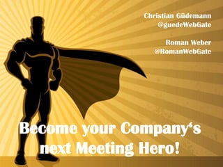 Christian Güdemann
@guedeWebGate
Roman Weber
@RomanWebGate
Become your Company‘s
next Meeting Hero!
 