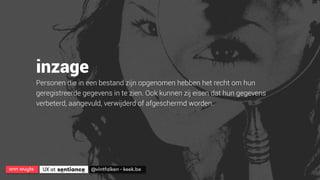 ann wuyts
 UX at 
 @vintfalken - keek.be
inzage
Personen die in een bestand zijn opgenomen hebben het recht om hun
geregistreerde gegevens in te zien. Ook kunnen zij eisen dat hun gegevens
verbeterd, aangevuld, verwijderd of afgeschermd worden.
 