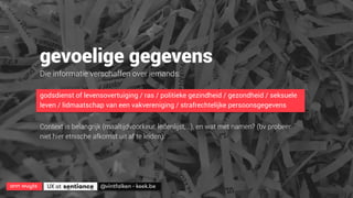ann wuyts
 UX at 
 @vintfalken - keek.be
gevoelige gegevens
Die informatie verschaffen over iemands:
godsdienst of levensovertuiging / ras / politieke gezindheid / gezondheid / seksuele
leven / lidmaatschap van een vakvereniging / strafrechtelijke persoonsgegevens
Context is belangrijk (maaltijdvoorkeur, ledenlijst, ..), en wat met namen? (bv probeer
niet hier etnische afkomst uit af te leiden).
 