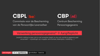CBPL (be)
Commissie voor de Bescherming
van de Persoonlĳke Levenssfeer
CBP (nl)
Centrum Bescherming
Persoonsgegevens
Verwerking persoonsgegevens? à Aangifteplicht
ann wuyts
 UX at 
 @vintfalken - keek.be
(verplicht melding te doen vóór je met verwerken begint, en dus ook voordat je gegevens gaat
verzamelen – vrijstellingen zijn mogelijk: administratie, ledenlijsten, marketing, .. )
 