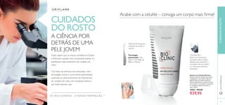 18 19
Redutor de Celulite Bioclinic
Poderosa fórmula redutora de celulite
e adelgaçante com Cafeína, Algas do
Báltico, Glaucina, Ácido Linoleico e
Retinol. Massajador com esferas de aço
para melhorar a circulação e maximizar
os resultados. Utilize de manhã e à
noite. 100 ml.
30083 €45,00
€29,95
OS SEUS SONHOS – A NOSSA INSPIRAÇÃO TM
CUIDADOSDOROSTOwww.oriﬂame.pt
CUIDADOS
DO ROSTO
Todos sabem que os nossos cientistas em Dublin
e Estocolmo passam anos a pesquisar, analisar e a
aperfeiçoar cada tratamento de cuidados do
rosto.
Com base nas técnicas mais avançadas, criam
tecnologias únicas (e comumente patenteadas)
essenciais ao desenvolvimento de tratamentos
de cuidados do rosto com resultados ﬁáveis e
que todos adoram usar.
A CIÊNCIA POR
DETRÁS DE UMA
PELE JOVEM
Acabe com a celulite – consiga um corpo mais ﬁrme!
UTILIZAÇÃO:
Passe em movimentos
circulares sobre as áreas
afetadas para aumentar a
circulação. Use de manhã
e à noite para melhores
resultados.
Tecnologia
patenteada Cellu-
Light™ com Algas do
Báltico e Retinol
Poderosa fórmula para
redução de celulite e
volume
19
 