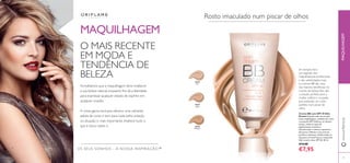 78 79
MAQUILHAGEM
OS SEUS SONHOS – A NOSSA INSPIRAÇÃO™
Acreditamos que a maquilhagem deve enaltecer
a sua beleza natural, enquanto lhe dá a liberdade
para expressar qualquer estado de espírito em
qualquer ocasião.
A nossa gama exclusiva oferece uma cativante
paleta de cores e tons para cada estilo, estação
ou situação e, mais importante, enaltece tudo o
que é único sobre si.
O MAIS RECENTE
EM MODA E
TENDÊNCIA DE
BELEZA
26525
Light
26526
Medium
26524
Fair
Rosto imaculado num piscar de olhos
Creme BB com SPF 30 Skin
Dream Solução tudo em um que
junta maquilhagem, cuidados do rosto
e proteção SPF. Disfarça, ao mesmo
tempo, todos os tipos de
pigmentação, manchas e
descoloração, e atenua a aparência
dos poros. Hidrata e cria uma tez
perfeita e luminosa. Utilize todos os
dias para um look fresco e impecável.
Não contém óleo. SPF 30. 30 ml.
€14,00
€7,95
Em tempos fora
um segredo dos
maquilhadores proﬁssionais
e das celebridades, hoje,
os cremes BB são uma
das maiores tendências no
mundo da beleza. Eles são
a solução perfeita para a
mulher prática e ocupada,
que pretende um rosto
perfeito num piscar de
olhos.
www.oriﬂame.ptMAQUILHAGEM
 