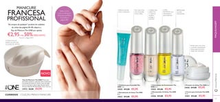 83
ቢ
ባ
ቤ
ብ
ቦ
ቧ
ቧ Creme para Cutículas The ONE
10 ml.
31031 €11,00 €5,95
ቢ Esfoliante para Cutículas The
ONE 7 ml.
31035 €11,00 €5,95
ቤ Protetor de Unhas The ONE 8 ml.
31030 €11,00 €5,95
ባ Estimulador de Crescimento The
ONE 8 ml.
31032 €11,00 €5,95
ብ Revitalizante de Unhas The ONE
8 ml.
31033 €11,00 €5,95
Esfolia as cutículas
secas e a pele dura
Para umas unhas
mais compridas,
fortes e belas
Cuidados para
unhas 4 em
1: endurece,
fortalece,
protege e
preenche
ULTRA
NUTRITIVO com
antioxidantes e
óleos essenciais
Perfeito para umas unhas
e cutículas irrepreensíveis.
Aplique generosamente
sempre que necessário.
CUIDADOS – COLEÇÃO FRENCH MANICURE
Taça de Manicure The ONE Prática taça
que ajuda a preparar a pele das mãos e unhas para
uma sessão de manicure. Encha a taça com água
morna e coloque a mão na água durante vários
minutos. Material: PP. Dimensões: 15,2 х 12,2 сm.
27972 €6,00 €4,95
Na compra de qualquer* produto de cuidados
de unhas das páginas 83–85,adquira a
Taça de ManicureThe ONE por apenas
€2,95+de 50%DESCONTO
*exceto o código 27972
A melhor forma de
preparar as unhas para
uma sessão de manicure
Saiba como
criar a manicure
francesa perfeita.
Consulte a
página 80.
MANICURE
FRANCESA
PROFISSIONAL
MAQUILHAGEMwww.oriﬂame.pt
BRANQUEIA
as unhas
descoloradas
ቦ Branqueador de Unhas The ONE
8 ml.
31036 €11,00 €5,95
NOVO
 