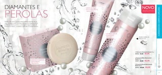 101
ቢ
ባ
ቤ
100
ቢ Sabonete Diamonds & Pearls 75 g.
31116 €4,00 €1,95
ቤ Creme de Duche Diamonds &
Pearls 200 ml.
31115 €10,00 €4,95
ባ Creme de Mãos Diamonds &
Pearls 75 ml.
31117 €8,00 €3,95
Mostre o seu amor e apreço pelas mulheres especiais da sua
vida – incluindo você! Deliciosas texturas, uma fragrância ﬂoral
soﬁsticada, brilhos perlados e embalagens elegantes fazem de
Diamonds & Pearls a verdadeira celebração da beleza feminina.
CUIDADOSDOCORPOECAPILARESwww.oriﬂame.pt
NOVO
EDIÇÃO LIMITADA
SABONETE CREMOSO
SUBTILMENTE
BRILHANTE
CREME DE MÃOS
LEVE E FACILMENTE
ABSORVIDO
CREME DE DUCHE
HIDRATANTE
PERLADO
DIAMANTES E
PÉROLAS
RASPE SOBRE OS
PRODUTOS
 