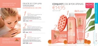 1 1
2 2
3 3
103
ቢ
ባ
ቤ
102
Elimine suavemente as impurezas para uma
pele suave, macia e radiante.
ESFOLIAR
Aplique com massagem para estimular a
circulação e revelar uma pele suave e radiante.
ESTIMULAR
TONIFICAR
Aplique ﬁrmemente sobre o corpo para
hidratar, reﬁrmar e toniﬁcar a pele.
DELICIE-SE COM UMA
VERDADEIRA
EXPERIÊNCIA DE SPA
TRANQUILIDADE AO
ESTILO DE UM SPA
COM AMORA BRANCA SILVESTRE,
SALVA EVITAMINA C
Como um elixir de energia para a sua
pele, esta poderosa mistura de nutrientes estimula e ajuda
a aumentar a energia celular para reavivar a pele cansada.
ባ Sabonete de Massagem Esfoliante Swedish Spa Sabonete
de massagem luxuosamente cremoso e perfumado limpa, massaja e
esfolia sem secar a pele. Com Amora Branca Silvestre, Salva e Vitamina
C. 100 g.
30843 €5,00 €3,95
ቤ Gel-Creme Anti-Celulite Swedish Spa Gel-creme fresco e
perfumado que hidrata e combate a pele casca de laranja, deixando-a
mais suave, macia e mais toniﬁcada. Com Amora Branca Silvestre, Salva
e Vitamina C. 200 ml.
30844 €13,00 €8,95
ቢ Limpeza Esfoliante Swedish Spa Revigorante gel de banho
com suaves partículas esfoliante, que limpa e hidrata a pele, deixandoa
perfumada, suave, macia e radiante. Gel refrescante, com pH
equilibrado e sem sabão. Com Amora Branca Silvestre, Salva e Vitamina
C. 200 ml.
30845 €12,00 €8,95
CUIDADOSDOCORPOECAPILARESwww.oriﬂame.pt
1)
Testadonumpainelde85mulheresapós4semanas
deutilização.
NOVO
EDIÇÃO LIMITADA
CONJUNTO DE 3 POR APENAS
€14,95código de conjunto: 476800
86%pele ﬁrme e mais
toniﬁcada1)
 