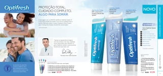 114 115
ቢ
ባ
ቤ
ቢ ባ ቤ ብ
Gama Optifresh System
8, para4)
:
Prevenção de cáries
Prevenção da formação de placa
Prevenção da acumulação de tártaro
Prevenção do desgaste do esmalte
Gengivas mais saudáveis
Hálito mais fresco
Dentes mais fortes
Remoção de manchas
CRYSTAL WHITE
Dentes mais
brancos em
14 dias2)
PROTEÇÃO TOTAL
83% comprovam a
limpeza profunda dos
dentes1)
EXTREME FRESH
Hálito fresco até
6 horas3)
2)
Baseadoemtestesaoconsumidor
1)
Baseadonasavaliaçõesdosconsumidores
3)
Baseadoemtestesaoconsumidor
UmaVida de Proteção
PROTEÇÃOTOTAL,
CUIDADO COMPLETO,
ALGO PARA SORRIR
A escovagem com os NOVOS dentífricos Optifresh System 8
é uma forma simples de manter o seu sorriso saudável, limpo e
bonito.A fórmula contém o nosso Complexo Active Protect,
para 12 horas de proteção, clinicamente comprovadas1)
1)
Clinicamente testado
AS PASTAS DE DENTES
COM FLUORETO SÃO
RECOMENDADAS PELA
ASSOCIAÇÃO SUECA DE
MEDICINA DENTÁRIA.
Paul Daly, Senior Safety Specialist
“Apenas os ingredientes de higiene
oral mais eﬁcazes e de maior qualidade
foram selecionados para utilização na
gama Optifresh, também extensivamente
testada sob supervisão oral.”
NOVO
CUIDADOSDOCORPOECAPILARESwww.oriﬂame.pt
PASTA DE DENTES
100 ml.
ቢ 31123 Pasta Dentífrica
Total Protection Optifresh
System 8
ባ 31131 Pasta Dentífrica
Crystal White Optifresh
System 8
ቤ 31132 Pasta Dentífrica
Extreme Fresh Optifresh
System 8
Cada: €6,00 €3,95
ESCOVAS DE DENTES
Escova de dentes de cerdas suaves, multi-ângulos
ቢ 22833 Escova de Dentes Soft Sensitive Optifresh
ባ 21411 Escova de Dentes Soft Sensitive Optifresh
ቤ 11273 Escova de Dentes Média Optifresh - Azul
ብ 13729 Escova de Dentes Média Optifresh - Vermelho
Cada: €3,00 €1,95
4)
Com base nos ingredientes
 