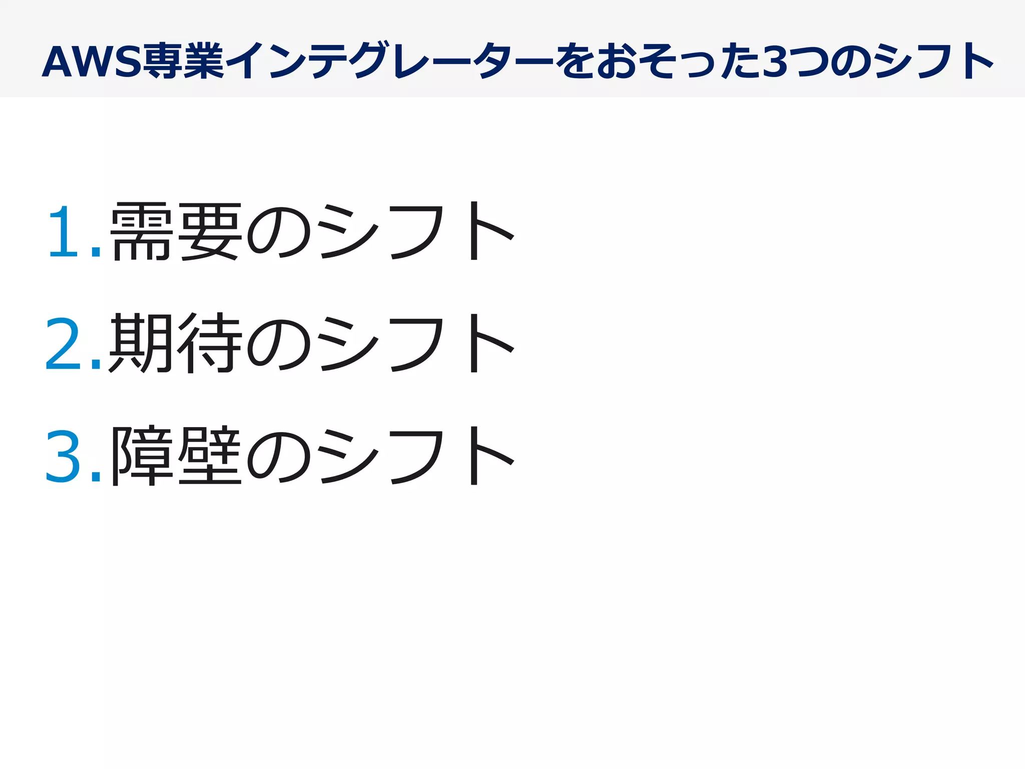 AWS専業インテグレーターをおそった3つのシフト
1. 需要のシフト
2. 期待のシフト
3. 障壁のシフト
 