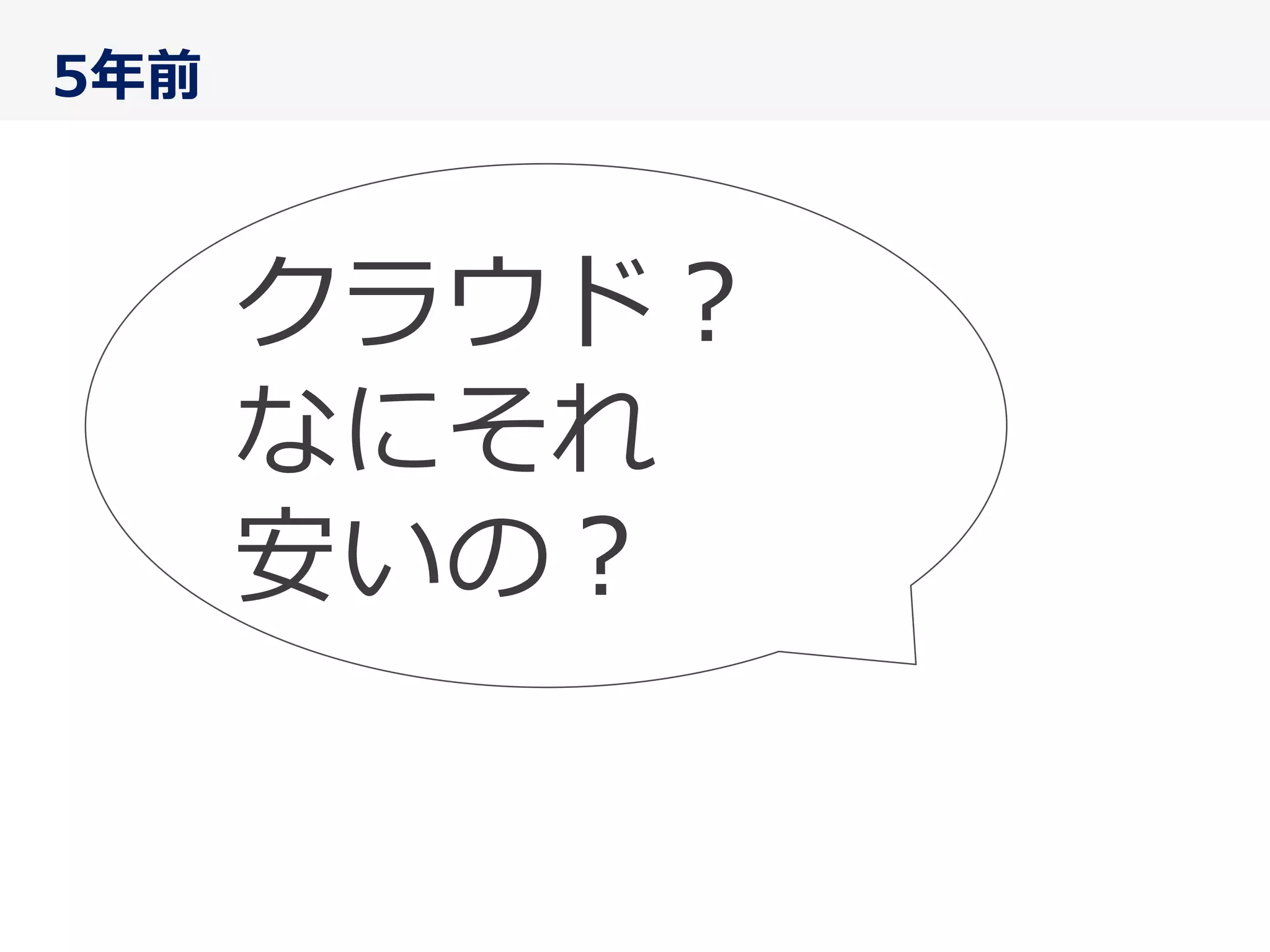5年年前
クラウド？	
  
なにそれ	
  
安いの？
 