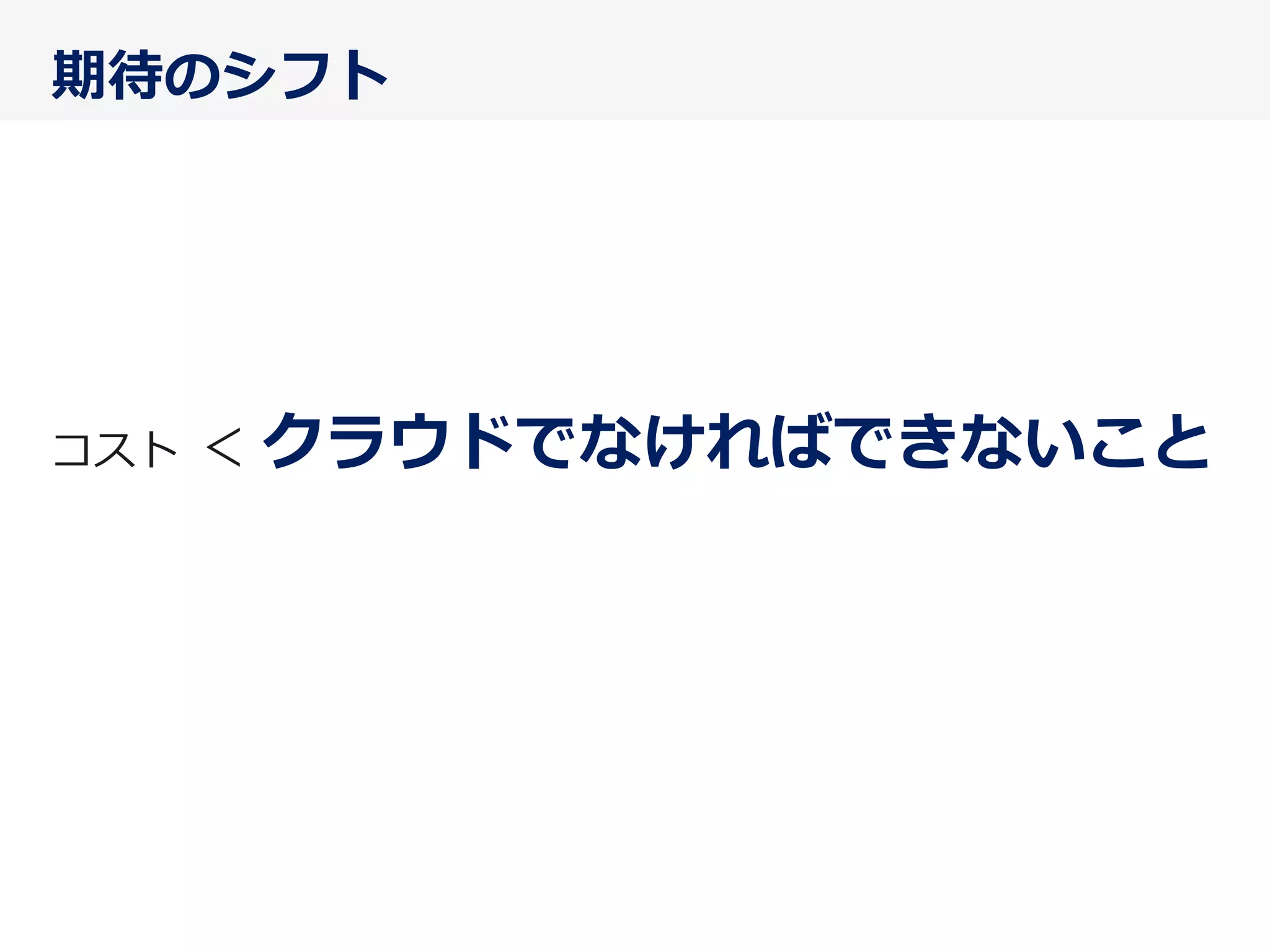 期待のシフト
コスト  ＜  クラウドでなければできないこと
 