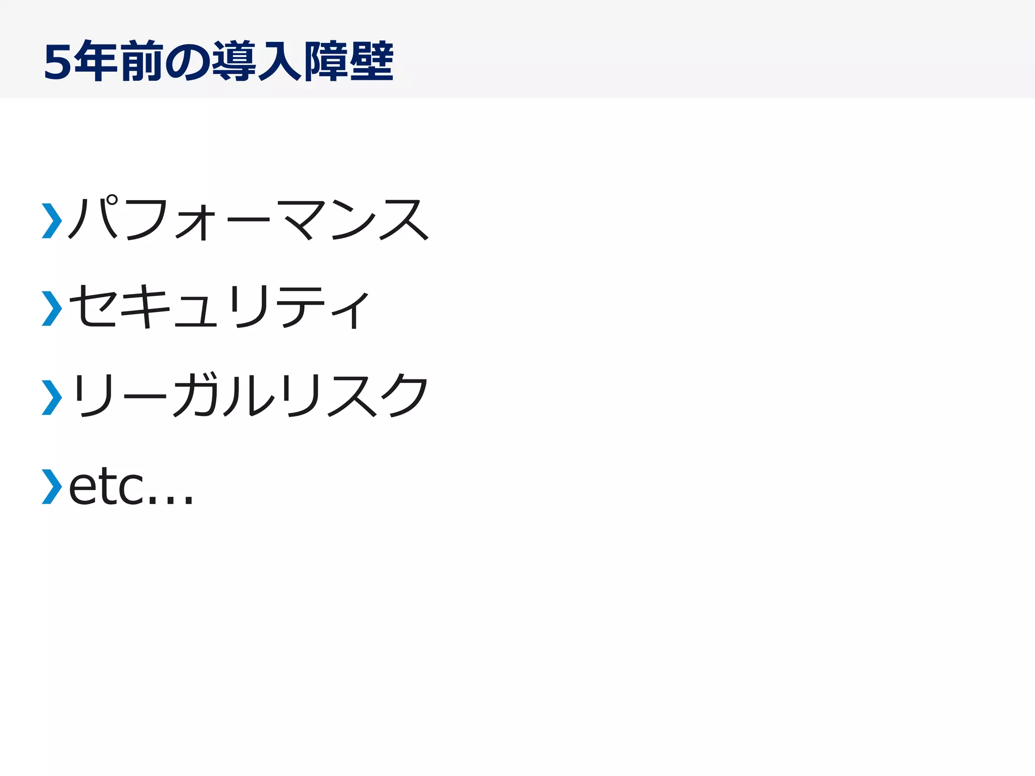5年年前の導⼊入障壁
パフォーマンス
セキュリティ
リーガルリスク
etc...
 