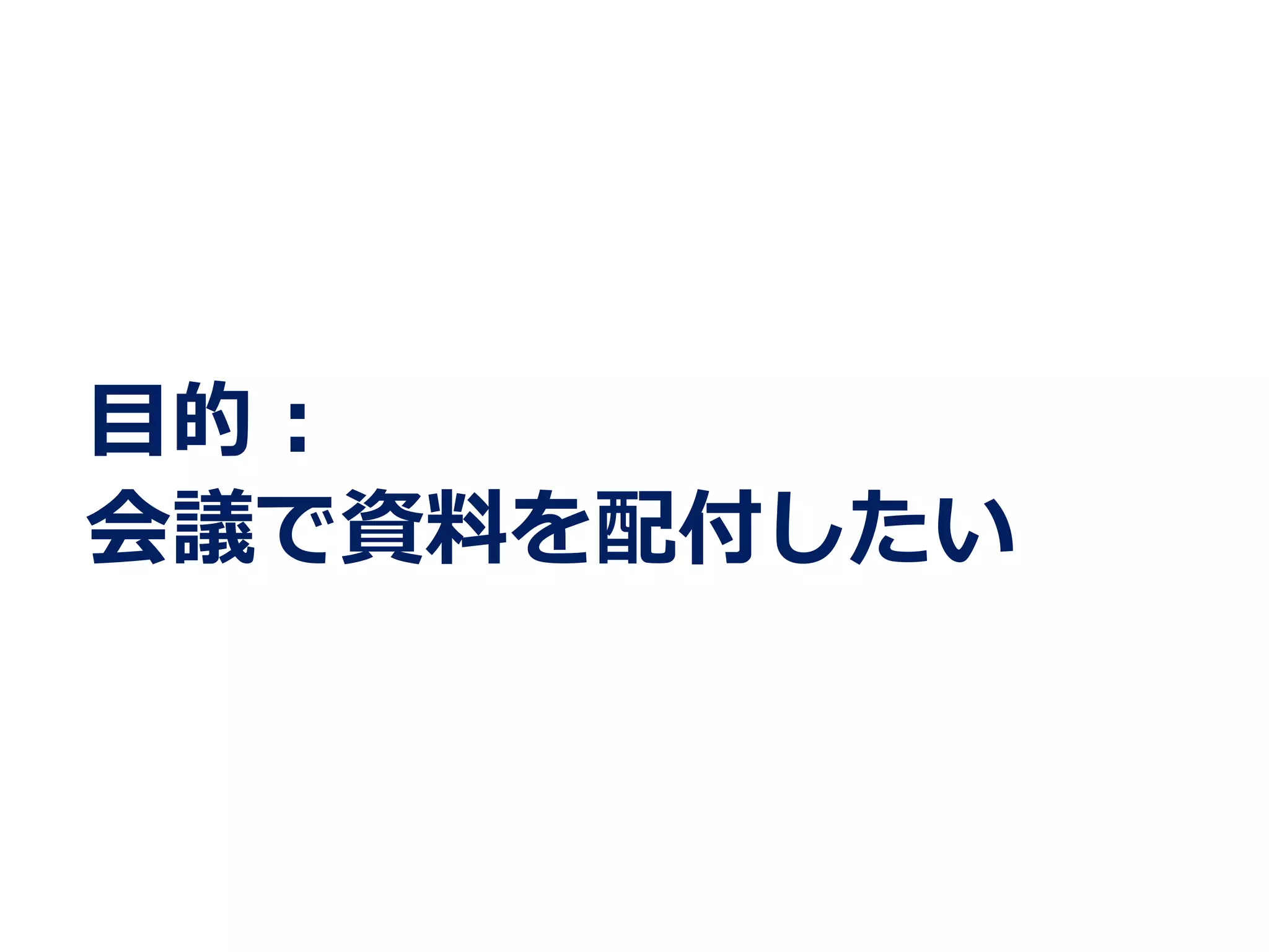 ⽬目的：
会議で資料料を配付したい
 