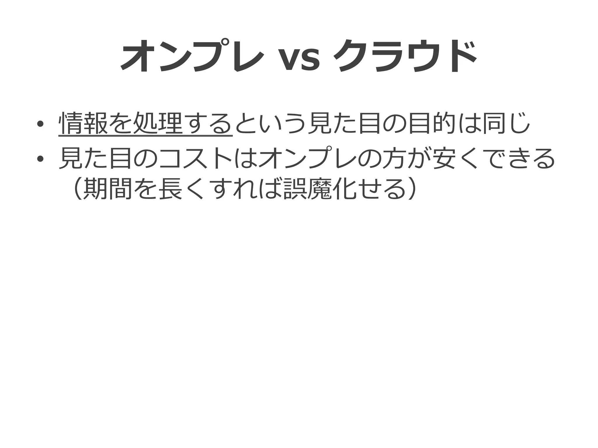 オンプレ  vs  クラウド
•  情報を処理理するという⾒見見た⽬目の⽬目的は同じ
•  ⾒見見た⽬目のコストはオンプレの⽅方が安くできる
（期間を⻑⾧長くすれば誤魔化せる）
 