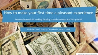 cc by/2.0/ http://www.flickr.com/photos/epsos/
Christian Wolf, Startup Camp Berlin, March 2015
How to make your first time a pleasant experience
Lessons learned for making funding rounds smooth and less painful
 