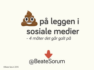 ©Beate Sørum 2015
på leggen i
sosiale medier
💩
@BeateSorum
⬇
- 4 måter det går galt på
 