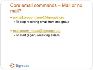 Core email commands – Mail or no
mail?
 nomail.group_name@dgroups.org
 To stop receiving email from one group
 mail.gro...