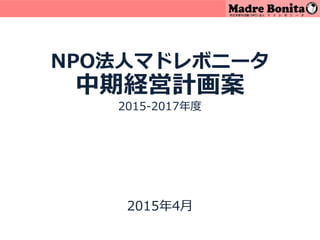 NPO法人マドレボニータ
中期経営計画案
2015-2017年度
2015年4月
 