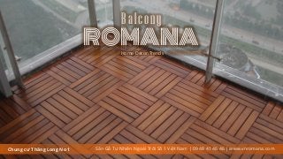 Chung cư Thăng Long No 1
ROMANA
Balcony
Sàn Gỗ Tự Nhiên Ngoài Trời Số 1 Việt Nam | 09 48 41 46 46 | www.vnromana.com
Home Décor Trends
 