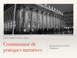 Isabelle Gaillard & Fabrice Aimetti
Communauté de
pratiques narratives
Réunion du 20 avril 2015 
à Bordeaux
 