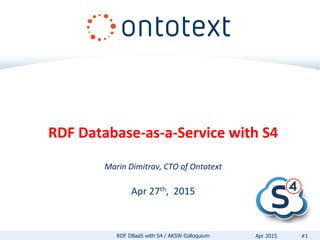 RDF Database-as-a-Service with S4
Marin Dimitrov, CTO of Ontotext
Apr 27th, 2015
RDF DBaaS with S4 / AKSW Colloquium #1Apr 2015
 