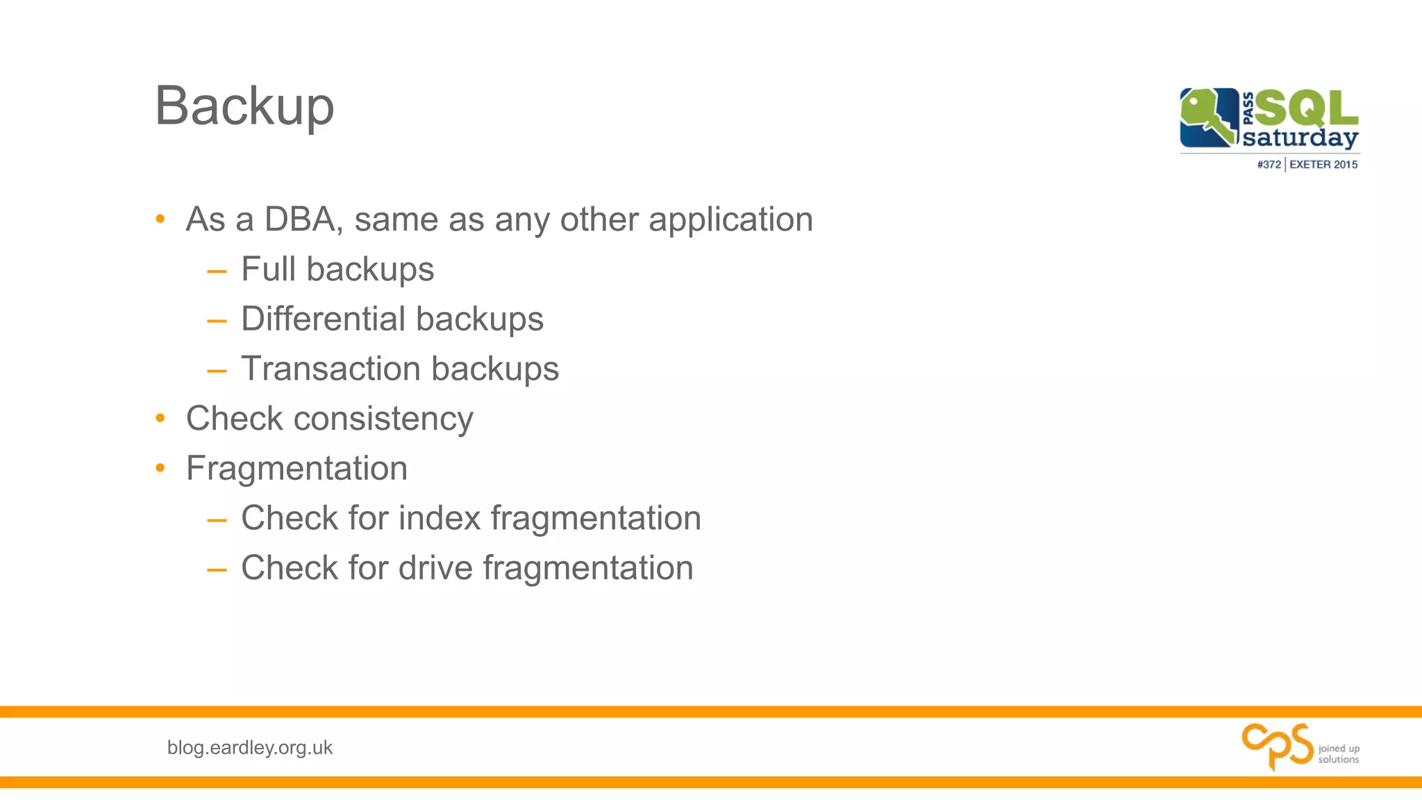 blog.eardley.org.uk
Backup
• As a DBA, same as any other application
– Full backups
– Differential backups
– Transaction backups
• Check consistency
• Fragmentation
– Check for index fragmentation
– Check for drive fragmentation
 