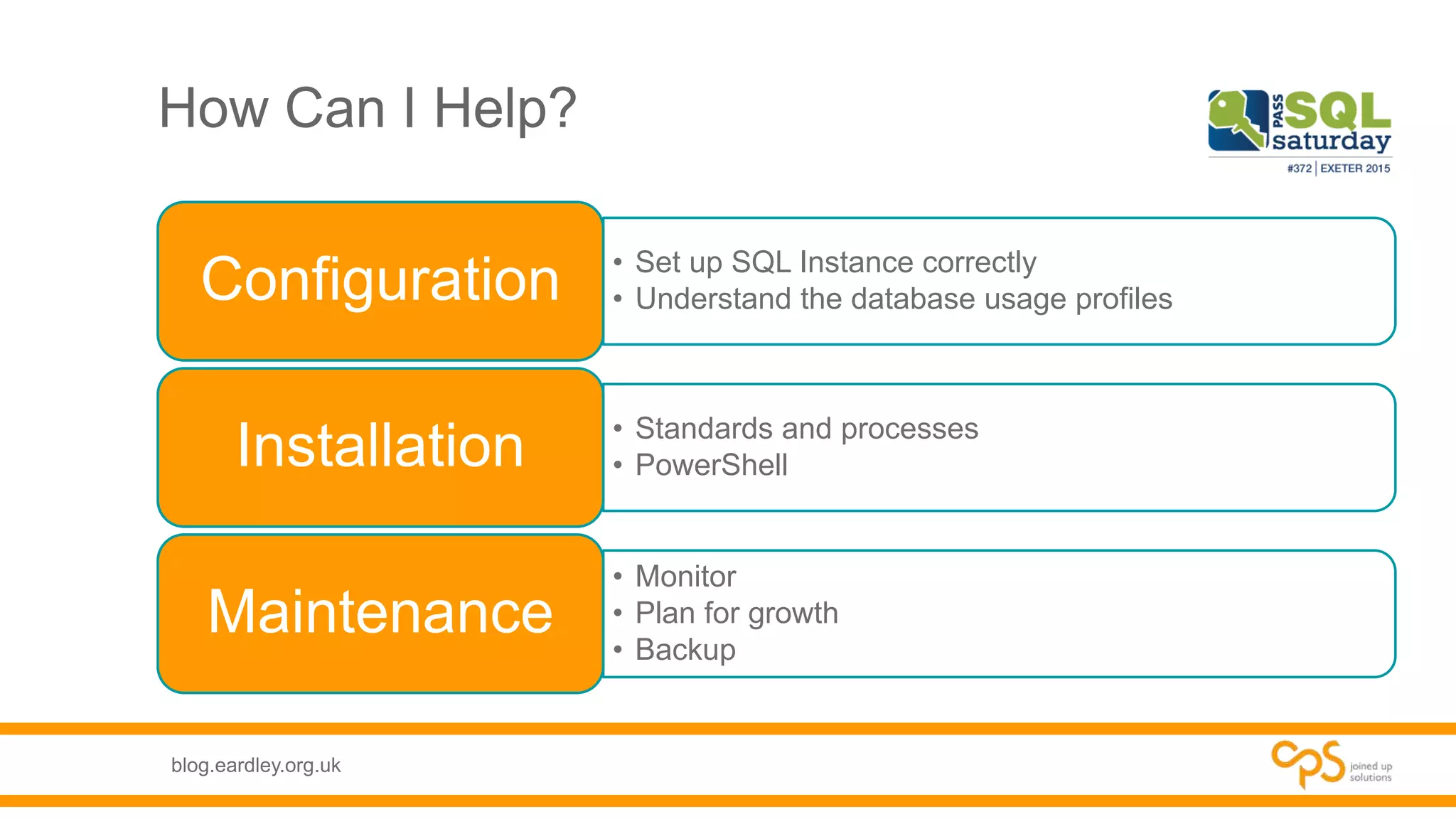 blog.eardley.org.uk
How Can I Help?
• Set up SQL Instance correctly
• Understand the database usage profilesConfiguration
• Standards and processes
• PowerShellInstallation
• Monitor
• Plan for growth
• Backup
Maintenance
 