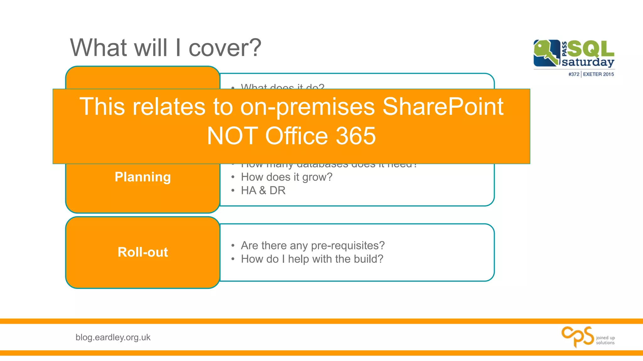 blog.eardley.org.uk
What will I cover?
• What does it do?
• How does it work?
• How does it use SQL?
What is SharePoint?
• How many databases does it need?
• How does it grow?
• HA & DR
Planning
• Are there any pre-requisites?
• How do I help with the build?
Roll-out
This relates to on-premises SharePoint
NOT Office 365
 