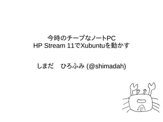 今時のチープなノートPC
HP Stream 11でXubuntuを動かす
しまだ　ひろふみ (@shimadah)
 