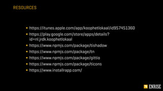 § https://itunes.apple.com/app/koophetlokaal/id957451360
§ https://play.google.com/store/apps/details?
id=nl.jrdk.koophetlokaal
§ https://www.npmjs.com/package/tishadow
§ https://www.npmjs.com/package/tn
§ https://www.npmjs.com/package/gittio
§ https://www.npmjs.com/package/ticons
§ https://www.installrapp.com/
RESOURCES
 