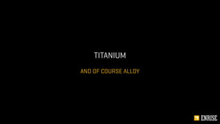 AND OF COURSE ALLOY
TITANIUM
 