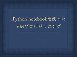 iPython-notebookを使った
VMプロビジョニング
 