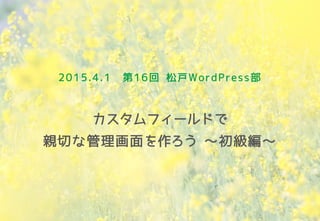 2015.4.1 第16回 松戸WordPress部
カスタムフィールドで
親切な管理画面を作ろう ～初級編～
 