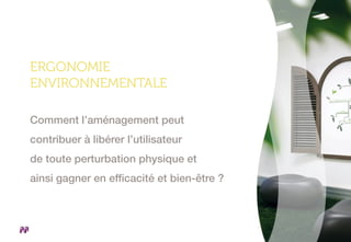 ERGONOMIE
ENVIRONNEMENTALE
Comment l’aménagement peut
contribuer à libérer l’utilisateur
de toute perturbation physique et
ainsi gagner en efficacité et bien-être ?
 
