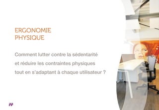 ERGONOMIE
PHYSIQUE
Comment lutter contre la sédentarité
et réduire les contraintes physiques
tout en s’adaptant à chaque utilisateur ?
 