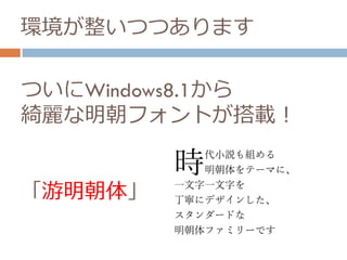 ついにWindows8.1から
綺麗な明朝フォントが搭載！
「游明朝体」
環境が整いつつあります
 