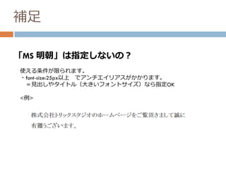 補足
「MS 明朝」は指定しないの？
使える条件が限られます。
・font-size:25px以上 でアンチエイリアスがかかります。
＝見出しやタイトル（大きいフォントサイズ）なら指定OK
<例>
 