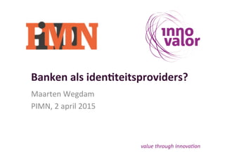 Banken	
  als	
  iden+teitsproviders?	
  
Maarten	
  Wegdam	
  
PIMN,	
  2	
  april	
  2015	
  
 