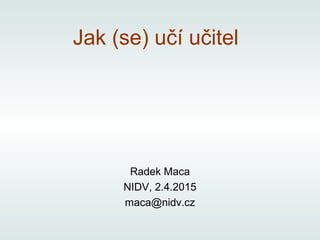 Jak (se) učí učitel
Radek Maca
NIDV, 2.4.2015
maca@nidv.cz
 