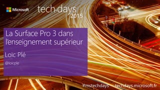 La Surface Pro 3 dans
l’enseignement supérieur
Loïc Plé
@loicple
#mstechdays techdays.microsoft.fr
tech days•
2015
 