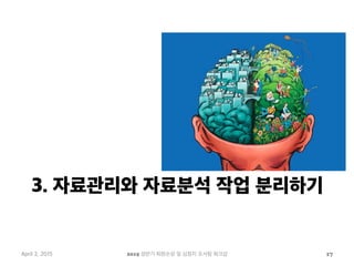 3. 자료관리와 자료분석 작업 분리하기
April 2, 2015 2015 상반기 퇴원손상 및 심정지 조사팀 워크샵 17
 