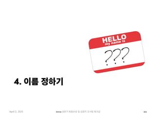 4. 이름 정하기
April 2, 2015 2015 상반기 퇴원손상 및 심정지 조사팀 워크샵 22
 