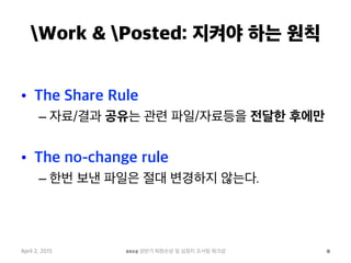 Work & Posted: 지켜야 하는 원칙
•  The Share Rule
– 자료/결과 공유는 관련 파일/자료등을 전달한 후에만
•  The no-change rule
– 한번 보낸 파일은 절대 변경하지 않는다.
April 2, 2015 2015 상반기 퇴원손상 및 심정지 조사팀 워크샵 8
 
