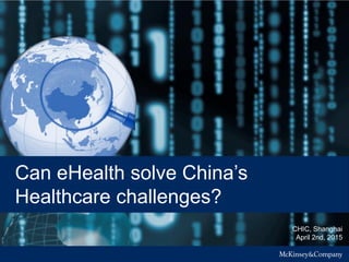 CHIC, Shanghai
April 2nd, 2015
Can eHealth solve China’s
Healthcare challenges?
 