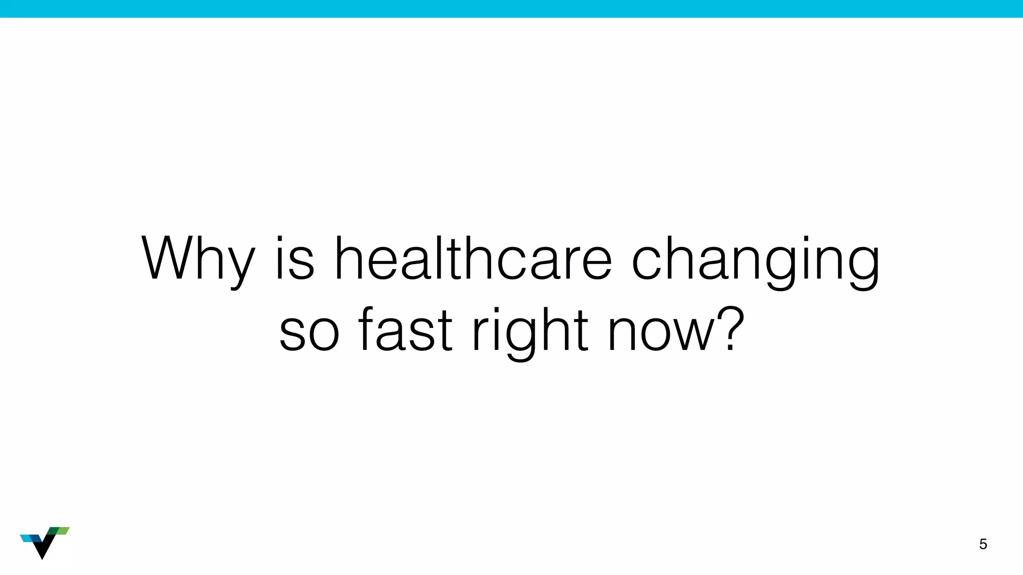 Why is healthcare changing
so fast right now?
5