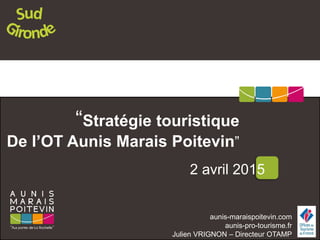 aunis-maraispoitevin.com
aunis-pro-tourisme.fr
Julien VRIGNON – Directeur OTAMP
“Stratégie touristique
De l’OT Aunis Marais Poitevin”
2 avril 2015
 