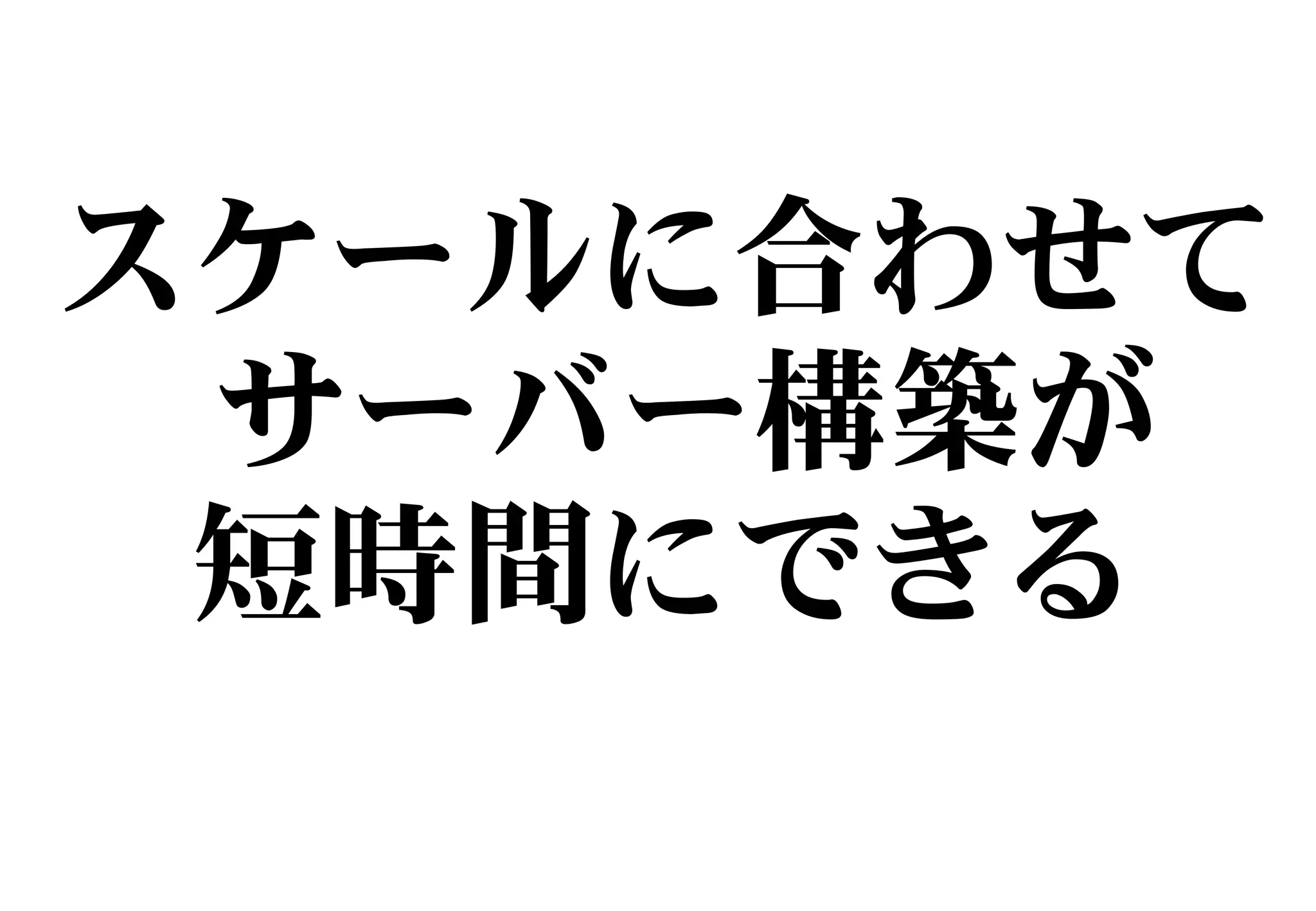 スケールに合わせて
サーバー構築が
短時間にできる
 