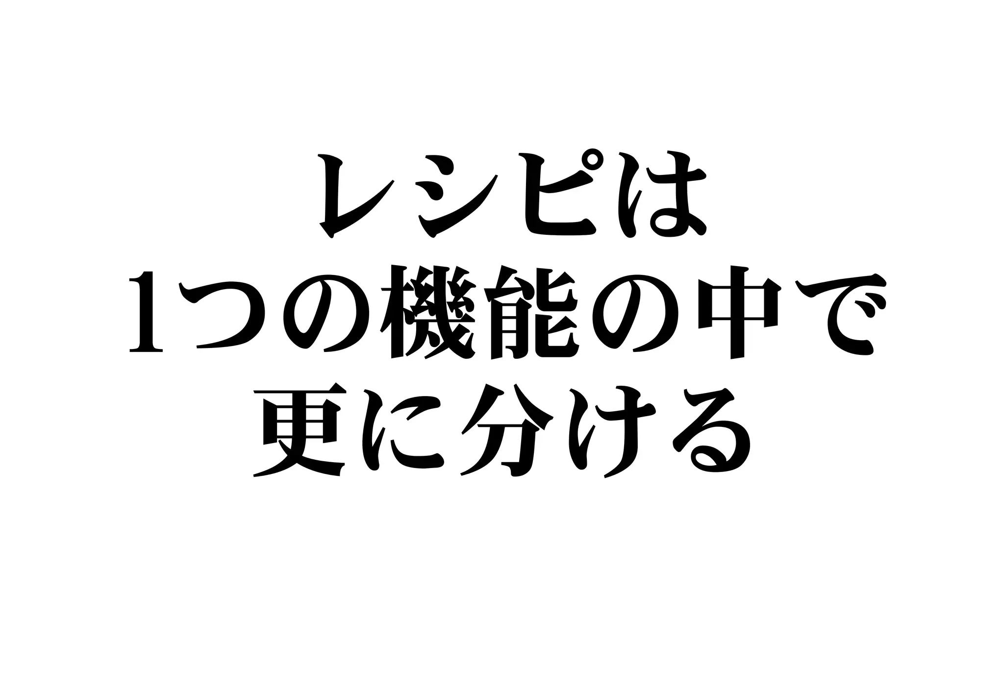レシピは
1つの機能の中で
更に分ける
 