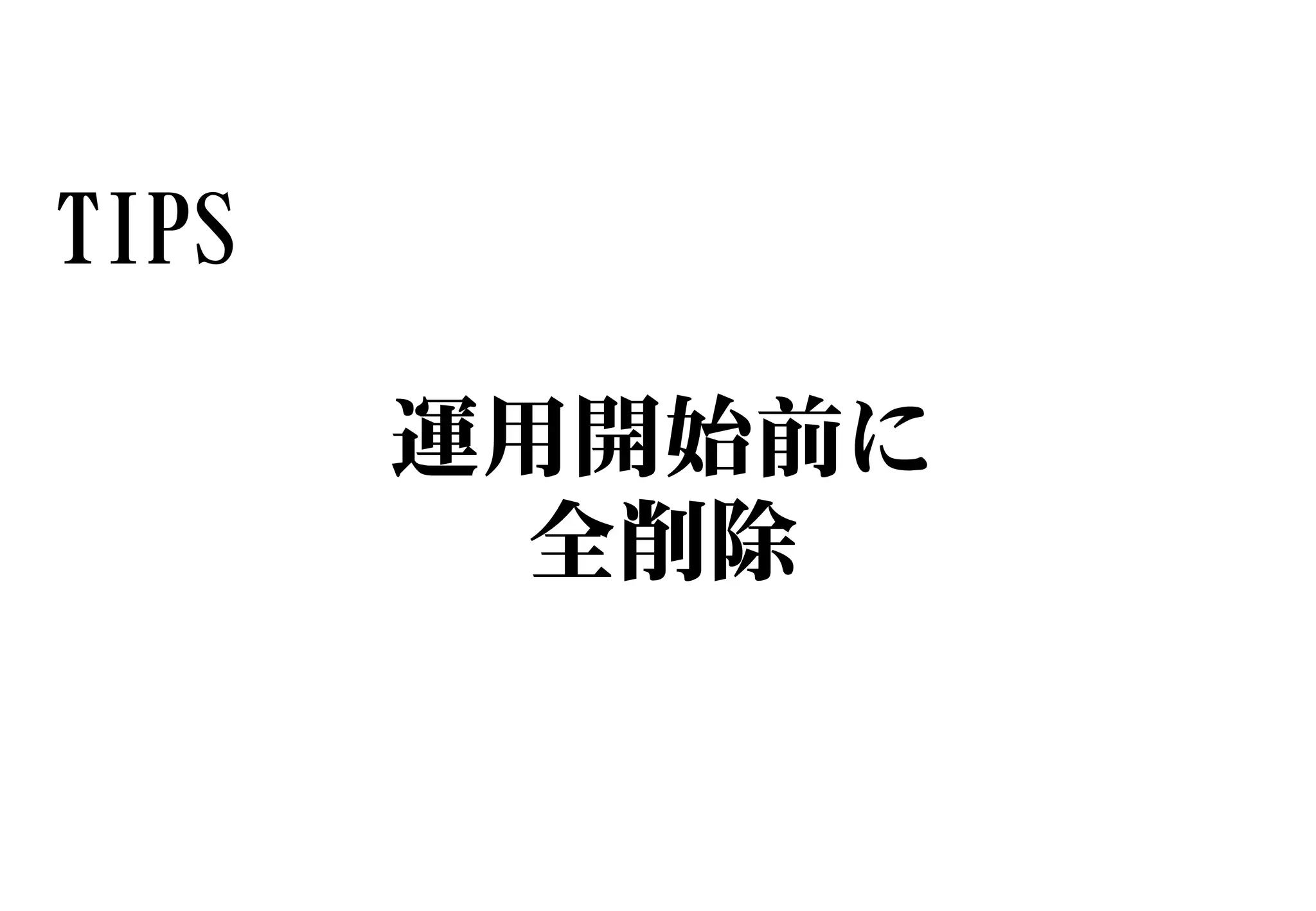 TIPS
運用開始前に
全削除
 